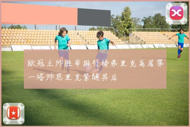 欧冠主帅胜率排行榜弗里克高居第一塔帅恩里克紧随其后