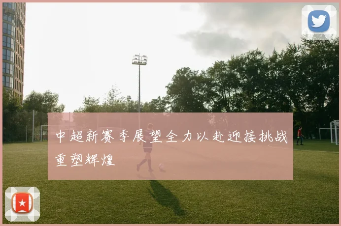 中超新赛季展望全力以赴迎接挑战重塑辉煌