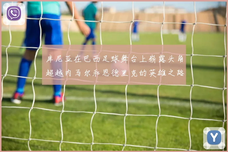 库尼亚在巴西足球舞台上崭露头角超越内马尔和恩德里克的英雄之路