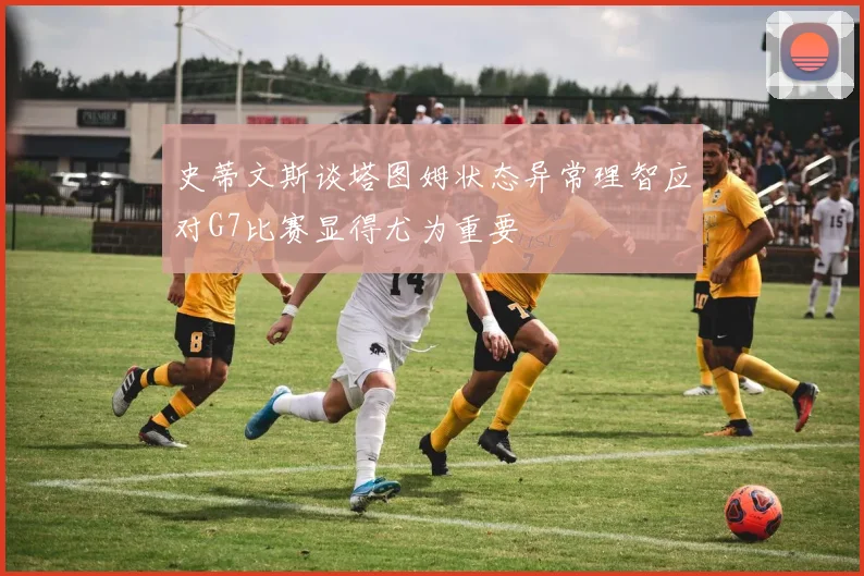 史蒂文斯谈塔图姆状态异常理智应对G7比赛显得尤为重要