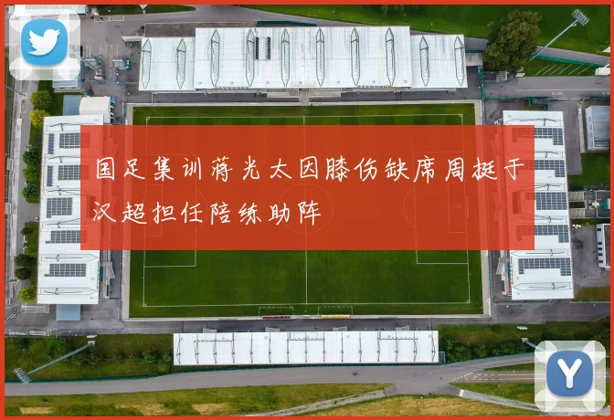 国足集训蒋光太因膝伤缺席周挺于汉超担任陪练助阵