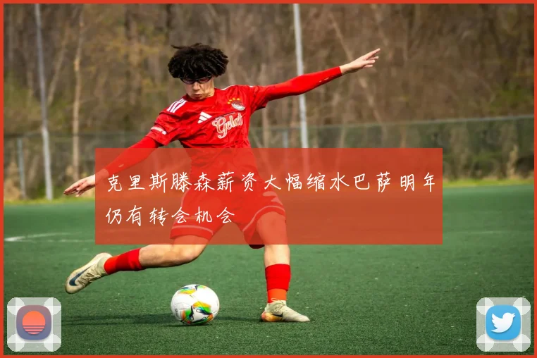 克里斯滕森薪资大幅缩水巴萨明年仍有转会机会