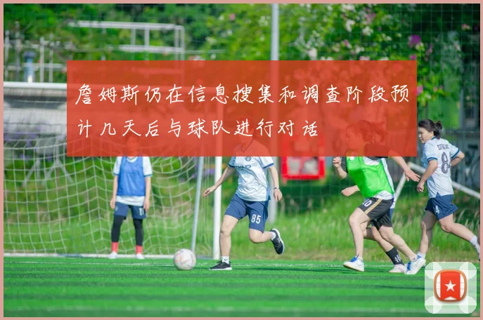 詹姆斯仍在信息搜集和调查阶段预计几天后与球队进行对话
