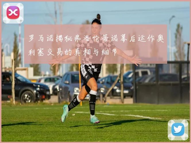 罗马诺揭秘弗洛伦蒂诺幕后运作奥利塞交易的真相与细节