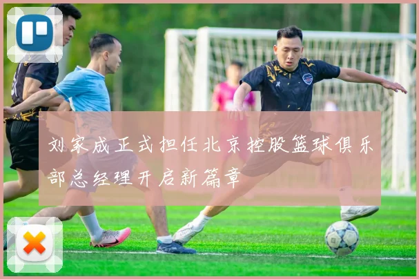 刘家成正式担任北京控股篮球俱乐部总经理开启新篇章