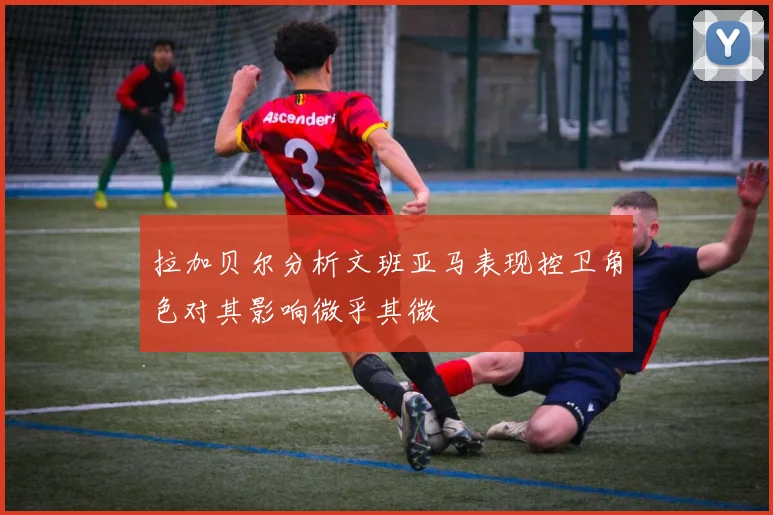 拉加贝尔分析文班亚马表现控卫角色对其影响微乎其微