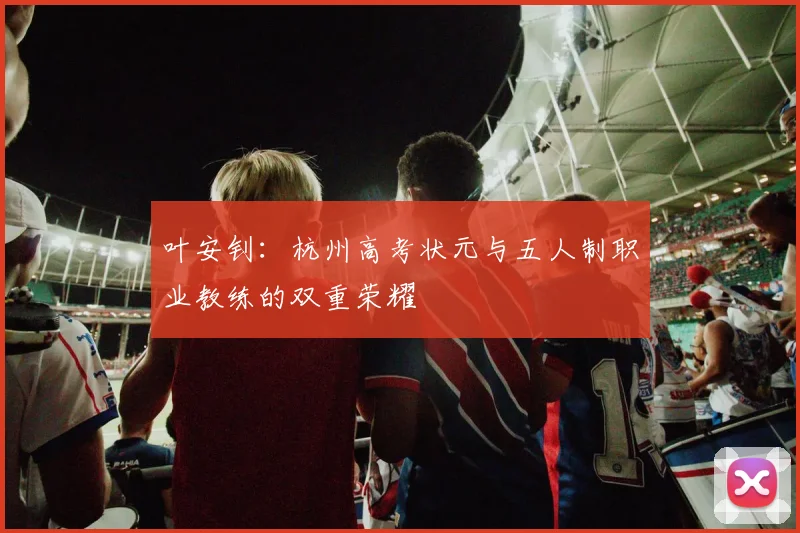 叶安钊：杭州高考状元与五人制职业教练的双重荣耀