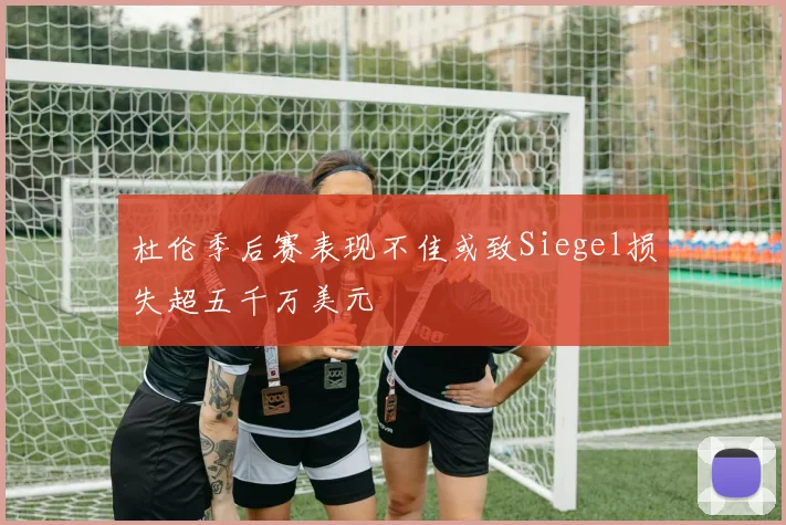 杜伦季后赛表现不佳或致Siegel损失超五千万美元