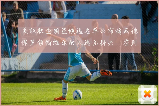 美职联全明星候选名单公布梅西德保罗领衔维尔纳入选无孙兴慜在列