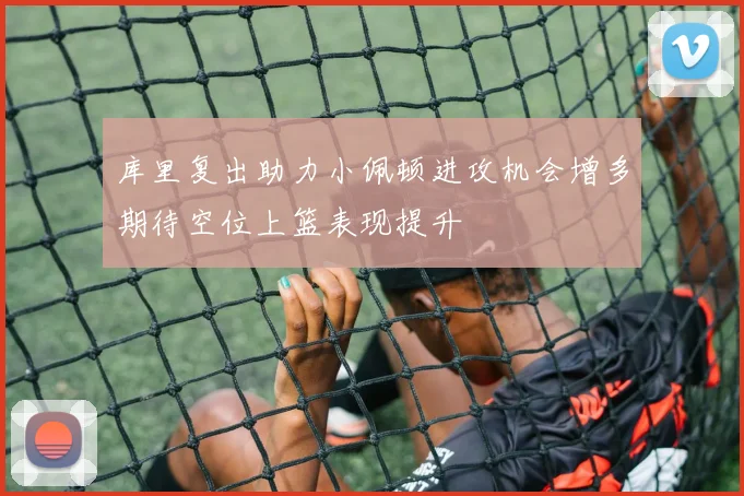 库里复出助力小佩顿进攻机会增多期待空位上篮表现提升