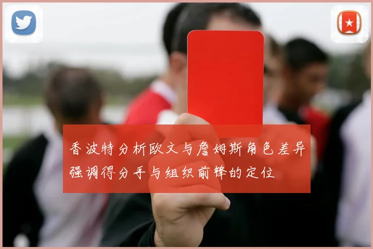 香波特分析欧文与詹姆斯角色差异强调得分手与组织前锋的定位