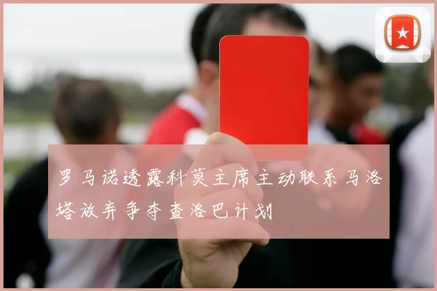 罗马诺透露科莫主席主动联系马洛塔放弃争夺查洛巴计划