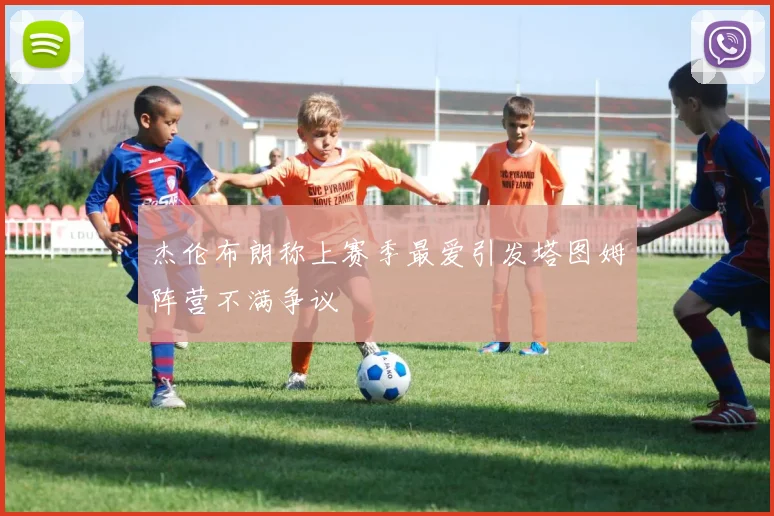 杰伦布朗称上赛季最爱引发塔图姆阵营不满争议