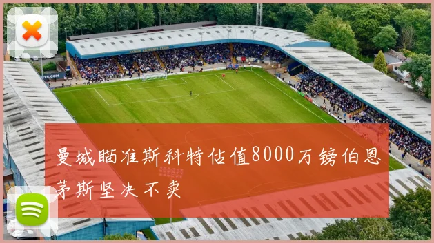 曼城瞄准斯科特估值8000万镑伯恩茅斯坚决不卖