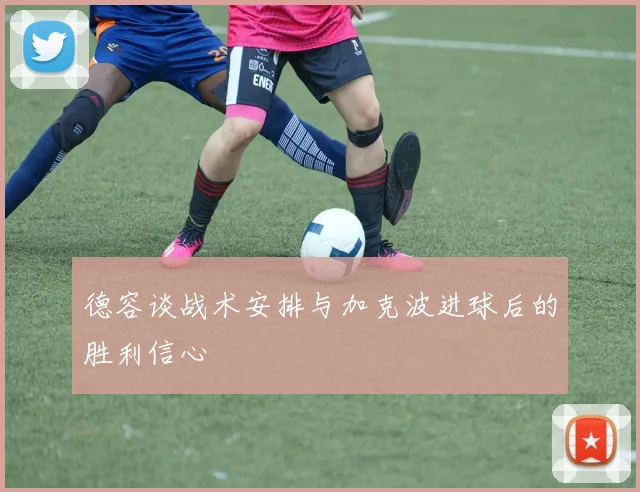 德容谈战术安排与加克波进球后的胜利信心
