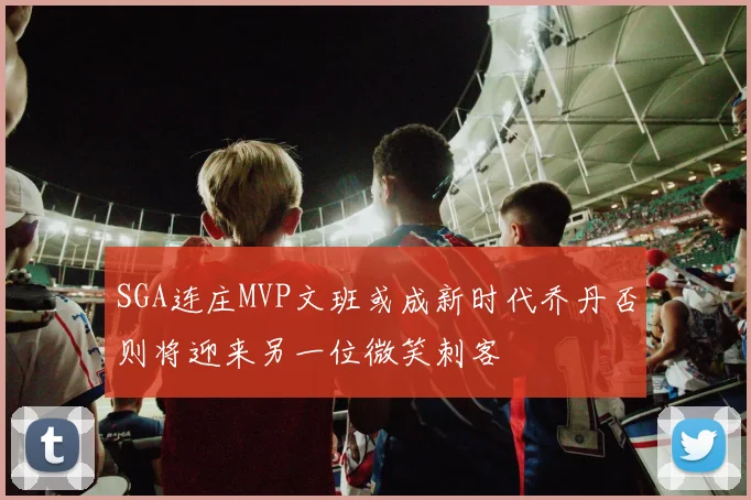 SGA连庄MVP文班或成新时代乔丹否则将迎来另一位微笑刺客