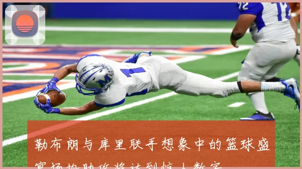勒布朗与库里联手想象中的篮球盛宴场均助攻将达到惊人数字
