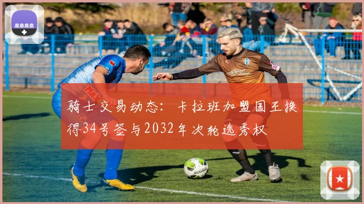 骑士交易动态：卡拉班加盟国王换得34号签与2032年次轮选秀权
