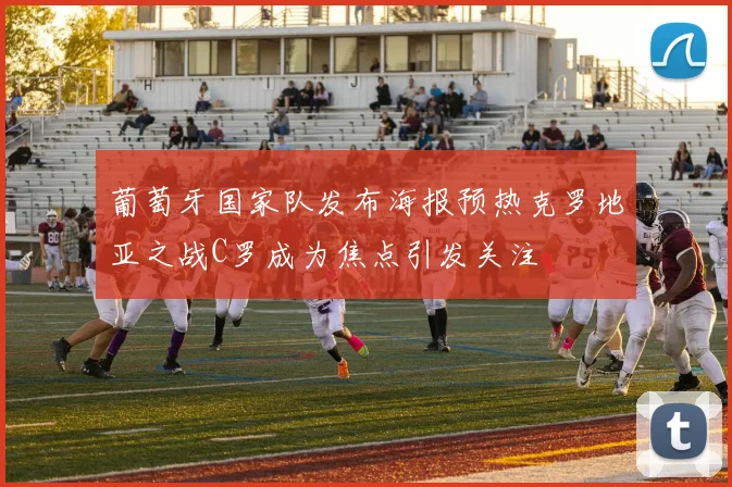 葡萄牙国家队发布海报预热克罗地亚之战C罗成为焦点引发关注