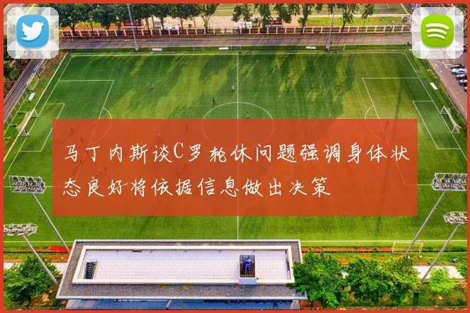 马丁内斯谈C罗轮休问题强调身体状态良好将依据信息做出决策