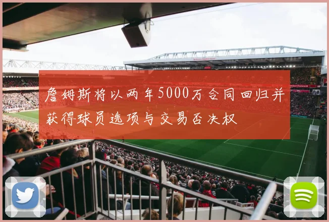 詹姆斯将以两年5000万合同回归并获得球员选项与交易否决权
