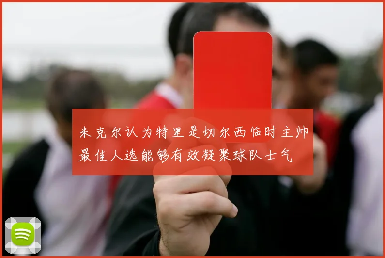米克尔认为特里是切尔西临时主帅最佳人选能够有效凝聚球队士气