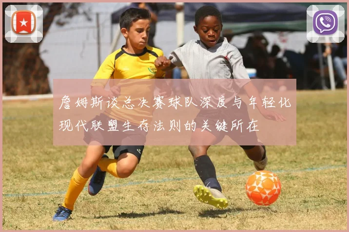 詹姆斯谈总决赛球队深度与年轻化现代联盟生存法则的关键所在