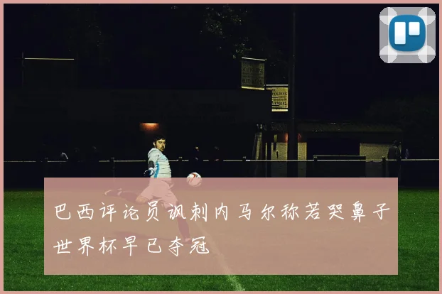 巴西评论员讽刺内马尔称若哭鼻子世界杯早已夺冠
