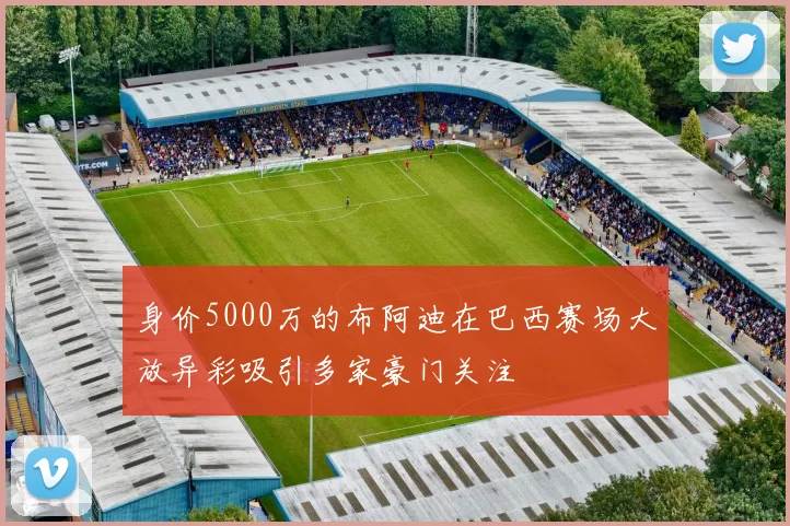 身价5000万的布阿迪在巴西赛场大放异彩吸引多家豪门关注